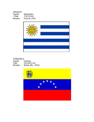 URUGUAY
Capital Montevideo
• Total 176 215 km²
Moneda Peso ($, UYU)
VENEZUELA
Capital Caracas
Total 916 445 2 km²
Moneda Bolívar (Bs., VEF)n
 