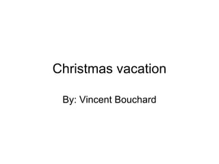 Christmas vacation By: Vincent Bouchard 