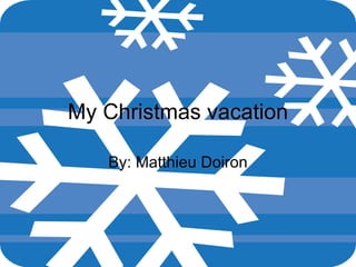 My  Christmas vacation By: Matthieu Doiron 