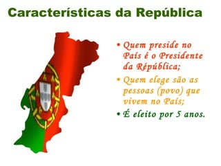 Características da República Quem preside no País é o Presidente da Répública; Quem elege são as pessoas (povo) que vivem no País; É eleito por 5 anos.   