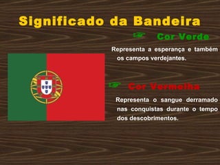 Significado da Bandeira ☞   Cor Verde   Representa a esperança e também os campos verdejantes. ☞   Cor Vermelha   Representa o sangue derramado nas conquistas durante o tempo dos descobrimentos.  