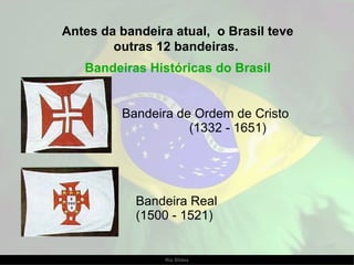 Antes da bandeira atual,  o Brasil teve outras 12 bandeiras.  Bandeiras Históricas do Brasil Bandeira de Ordem de Cristo  (1332 - 1651)  Bandeira Real  (1500 - 1521)  
