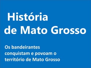 História  de Mato Grosso Os bandeirantes conquistam e povoam o território de Mato Grosso 