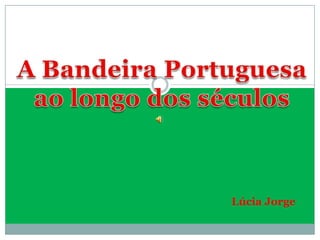 A Bandeira Portuguesa ao longo dos séculos Lúcia Jorge 