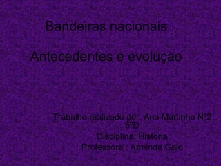 Bandeiras nacionais Antecedentes e evoluçao Trabalho realizado por: Ana Martinha Nº2 5ºD Disciplina: Historia Professora : Arminda Galo 