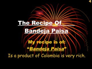 The Recipe Of  Bandeja Paisa My recipe is of: “ Bandeja Paisa ”  Is a product of Colombia is very rich. 