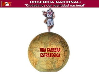 UNA CARRERA ESTRATEGICA "Ciudadanos con identidad nacional" URGENCIA NACIONAL: 