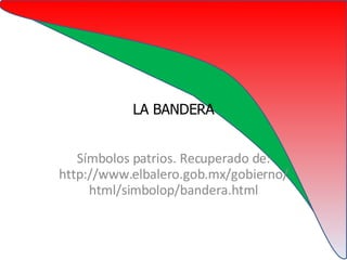 LA BANDERA Símbolos patrios. Recuperado de: http://www.elbalero.gob.mx/gobierno/html/simbolop/bandera.html 