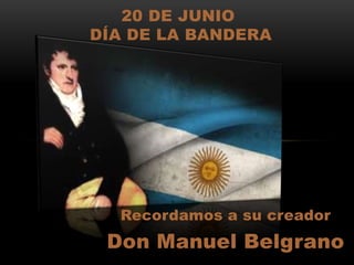 Recordamos a su creador
Don Manuel Belgrano
20 DE JUNIO
DÍA DE LA BANDERA
 