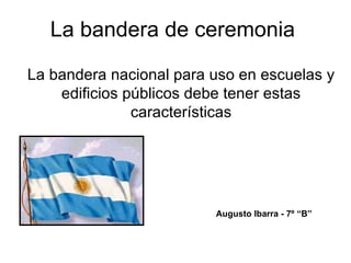 La bandera de ceremonia

La bandera nacional para uso en escuelas y
    edificios públicos debe tener estas
               características




                         Augusto Ibarra - 7º “B”
 