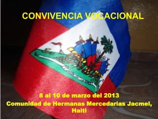 CONVIVENCIA VOCACIONAL




        8 al 10 de marzo del 2013
Comunidad de Hermanas Mercedarias Jacmel,
                   Haiti
 