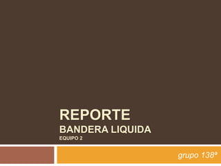 REPORTE
BANDERA LIQUIDA
EQUIPO 2
grupo 138ª
 