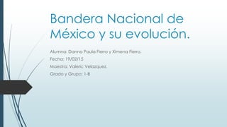 Bandera Nacional de
México y su evolución.
Alumna: Danna Paula Fierro y Ximena Fierro.
Fecha: 19/02/15
Maestra: Valeric Velazquez.
Grado y Grupo: 1-B
 