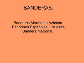 BANDERAS.  Banderas Mexicas o Aztecas. Pendones Españoles, . Nuestra Bandera Nacional.  