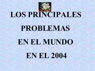 LOS PRINCIPALES  PROBLEMAS  EN EL MUNDO  EN EL 2004 
