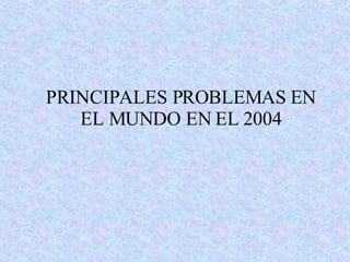 PRINCIPALES PROBLEMAS EN EL MUNDO EN EL 2004 