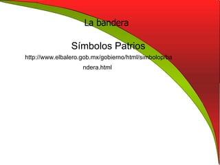 La bandera Símbolos Patrios  http://www.elbalero.gob.mx/gobierno/html/simbolop/bandera.html   