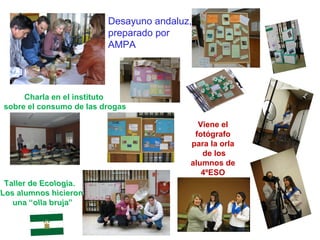 Desayuno andaluz,
                         preparado por
                         AMPA




     Charla en el instituto
sobre el consumo de las drogas

                                           Viene el
                                          fotógrafo
                                         para la orla
                                            de los
                                         alumnos de
                                            4ºESO
 