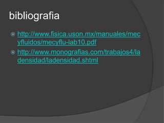 bibliografia 
 http://www.fisica.uson.mx/manuales/mec 
yfluidos/mecyflu-lab10.pdf 
 http://www.monografias.com/trabajos4/la 
densidad/ladensidad.shtml 
 