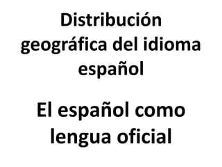 Distribución
geográfica del idioma
español
El español como
lengua oficial
 