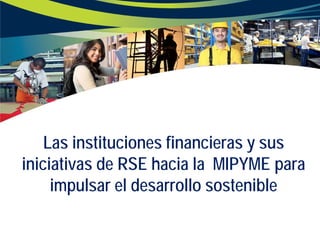Las instituciones financieras y sus
iniciativas de RSE hacia la MIPYME para
impulsar el desarrollo sostenible
 
