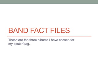 BAND FACT FILES
These are the three albums I have chosen for
my poster/bag.
 