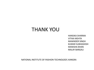 THANK YOU 
HANSIKA SHARMA 
VITIKA MEHTA 
MANINDER SINGH 
KUMAR SUBHASHISH 
MANISHA BHAN 
MALAY BARGALI 
NATIONAL INSTITUTE OF FASHION TECHNOLOGY, KANGRA 
