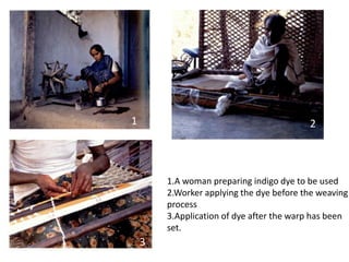 1 2 
1.A woman preparing indigo dye to be used 
2.Worker applying the dye before the weaving 
process 
3.Application of dye after the warp has been 
set. 
3 
 