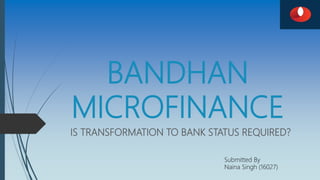 BANDHAN
MICROFINANCE
IS TRANSFORMATION TO BANK STATUS REQUIRED?
 