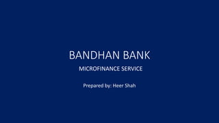 BANDHAN BANK
MICROFINANCE SERVICE
Prepared by: Heer Shah
 