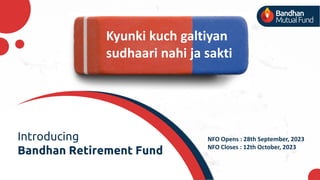 NFO Opens : 28th September, 2023
NFO Closes : 12th October, 2023
Kyunki kuch galtiyan
sudhaari nahi ja sakti
Introducing
Bandhan Retirement Fund
1
 