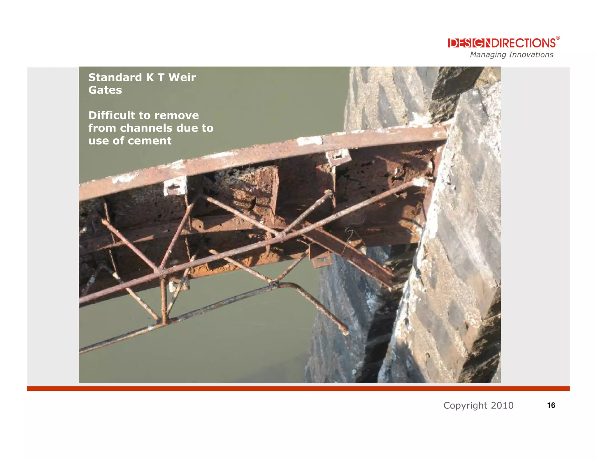 Managing Innovations


Standard K T Weir
Gates

Difficult to remove
from channels due to
use of cement




                       Copyright 2010         16
 