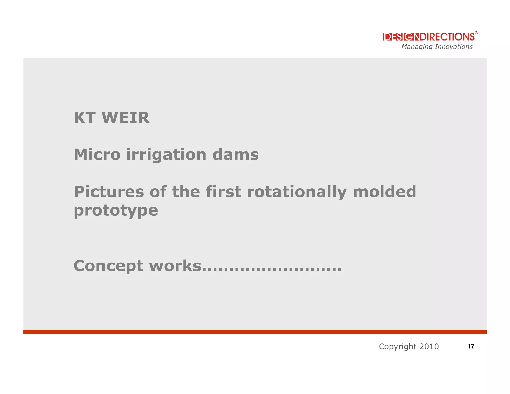 Managing Innovations




KT WEIR

Micro irrigation dams

Pictures of the first rotationally molded
prototype


Concept works……………………..




                                    Copyright 2010         17
 