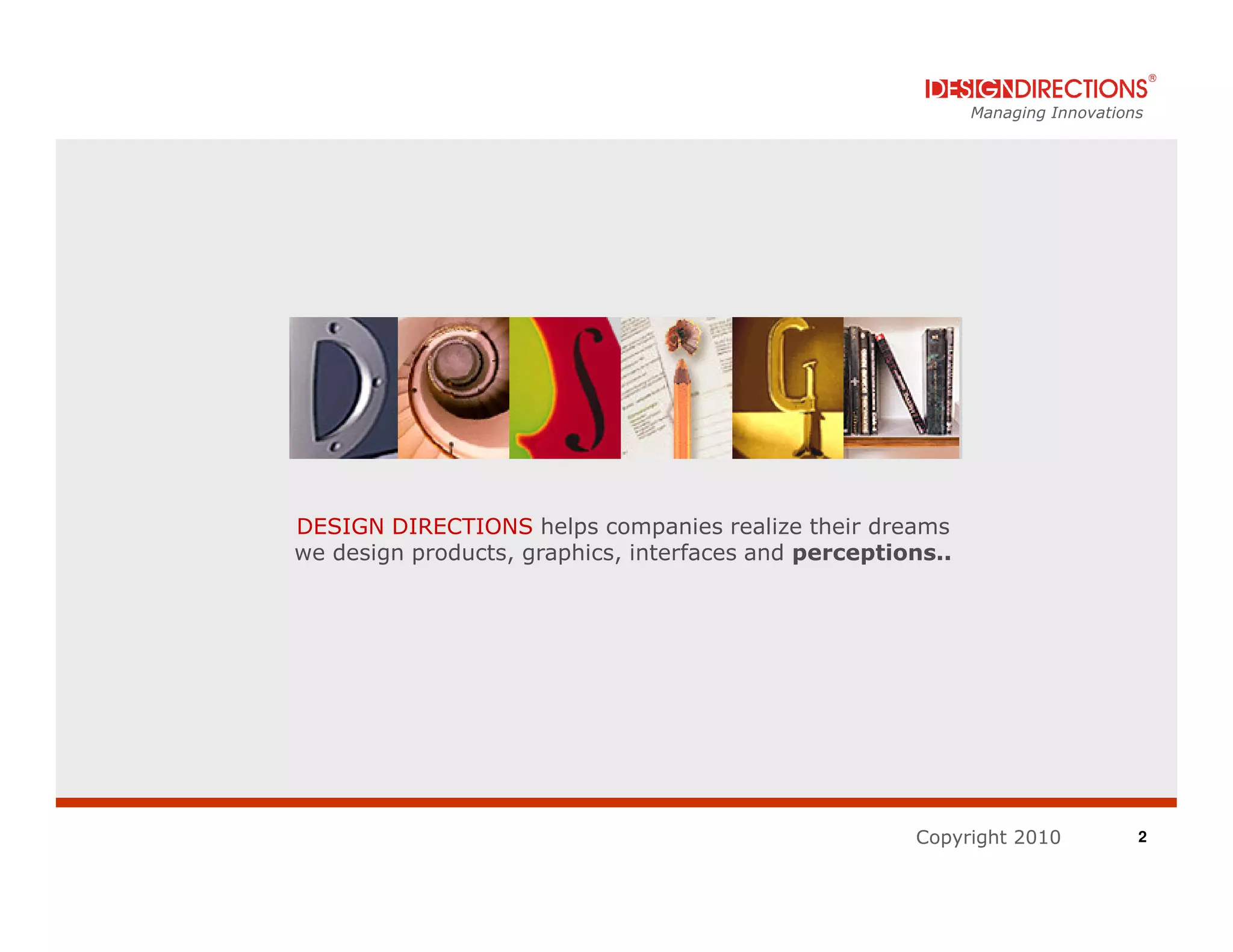 Managing Innovations




DESIGN DIRECTIONS helps companies realize their dreams
we design products, graphics, interfaces and perceptions..




                                                      Copyright 2010            2
 