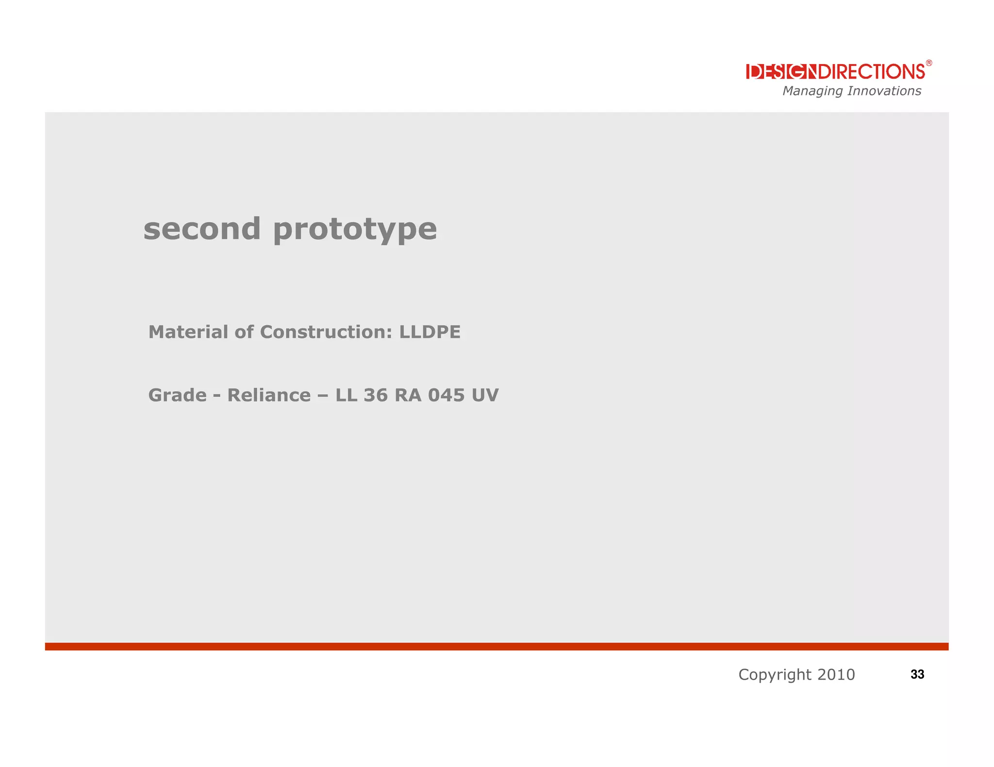 Managing Innovations




second prototype


Material of Construction: LLDPE


Grade - Reliance – LL 36 RA 045 UV




                                     Copyright 2010         33
 
