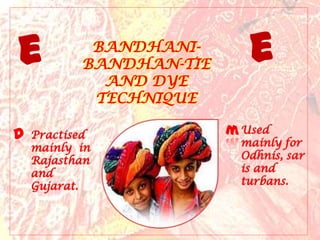 e           BANDHANI-
           BANDHAN-TIE      e
             AND DYE
            TECHNIQUE

d   Practised            m Used
    mainly in              mainly for
    Rajasthan              Odhnis, sar
    and                    is and
    Gujarat.               turbans.
 