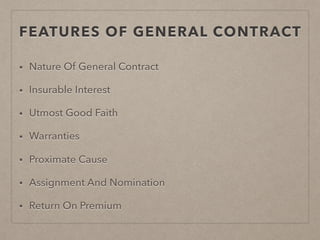 FEATURES OF GENERAL CONTRACT
• Nature Of General Contract
• Insurable Interest
• Utmost Good Faith
• Warranties
• Proximate Cause
• Assignment And Nomination
• Return On Premium
 