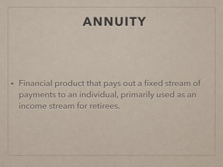 ANNUITY
• Financial product that pays out a ﬁxed stream of
payments to an individual, primarily used as an
income stream for retirees.
 