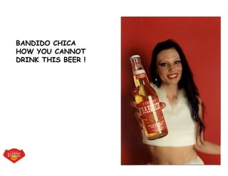 BANDIDO CHICA
HOW YOU CANNOT
DRINK THIS BEER !
 