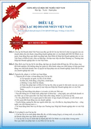 CHƯƠNG I: QUY ĐỊNH CHUNG
CỘNG HÒA XÃ HỘI CHỦ NGHĨA VIỆT NAM
Độc lập – Tự do – Hạnh phúc
*****
ĐIỀU LỆ
CÂU LẠC BỘ DOANH NHÂN VIỆT NAM
(Kèm theo Quyết định phê duyệt số 364 /QĐ-BTVHH ngày 19 tháng 12 năm 2012)
Điều 1. Câu lạc bộ Doanh nhân Việt Nam (sau đây gọi tắt là Câu lạc bộ) là tổ chức tự nguyện của các
doanh nhân chủ yếu thuộc cộng đồng doanh nghiệp nhỏ và vừa thành phố Hồ Chí Minh và cả
nước; hoạt động theo quy định của pháp luật, theo Điều lệ Hiệp hội Doanh nghiệp nhỏ và vừa
Việt Nam và Điều lệ này; chịu sự lãnh đạo, chỉ đạo trực tiếp của Ban Thường vụ, Thường trực
Hiệp hội Doanh nghiệp nhỏ và vừa Việt Nam.
Điều 2. Mục đích của Câu lạc bộ là vận động, tập hợp các doanh nhân để hợp tác, hỗ trợ nhau, trao
đổi kinh nghiệm, bồi dưỡng năng lực quản trị, điều hành; nâng cao chất lượng và hiệu quả hoạt
động sản xuất kinh doanh; bảo vệ quyền lợi hợp pháp của các doanh nghiệp, trước hết là của
các doanh nghiệp hội viên.
Điều 3. Nguyên tắc, phạm vi và lĩnh vực hoạt động
1. Nguyên tắc tổ chức và hoạt động của Câu lạc bộ:
a) Tự nguyện, tự quản, tự chủ về tài chính;
b) Dân chủ, bình đẳng, công khai, minh bạch;
c) Không vì mục đích lợi nhuận;
d) Tuân thủ pháp luật và Điều lệ Câu lạc bộ; chịu sự quản lý nhà nước của các cơ quan
có thẩm quyền và sự quản lý trực tiếp của Hiệp hội Doanh nghiệp nhỏ và vừa Việt
Nam;
2. Câu lạc bộ hoạt động trên phạm vi cả nước và trên các lĩnh vực:
- Trao đổi thông tin về chính sách, pháp luật về khoa học – công nghệ, sản xuất kinh doanh và
các lĩnh vực có liên quan đến việc thực hiện chức năng, nhiệm vụ của Câu lạc bộ.
- Tư vấn, phản biện với cơ quan quản lý nhà nước về quy hoạch, kế hoạch, cơ chế chính sách
có liên quan đến hoạt động của các doanh nghiệp.
- Truyền thông, quảng bá, đào tạo nguồn nhân lực, vay vốn đầu tư, ứng dụng khoa học – công
nghệ, xúc tiến thương mại,v.v…
- Các hoạt động khác theo sự chỉ đạo của Thường trực Hiệp hội Doanh nghiệp nhỏ và vừa Việt
Nam.
Điều 4. Vị trí pháp lý của Câu lạc bộ
1. Câu lạc bộ có tư cách pháp nhân đầy đủ, có biểu tượng (logo), có trang web, có con dấu và
tài khoản riêng theo quy định của pháp luật.
2. Câu lạc bộ có trụ sở chính đặt tại thành phố Hồ Chí Minh và có đại diện ở trong nước
theo quy định của pháp luật và của Điều lệ Câu lạc bộ.
ĐIỀU
LỆ
 