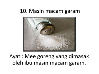 10. Masin macam garam
Ayat : Mee goreng yang dimasak
oleh ibu masin macam garam.
 