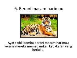 6. Berani macam harimau
Ayat : Ahli bomba berani macam harimau
kerana mereka memadamkan kebakaran yang
berlaku.
 