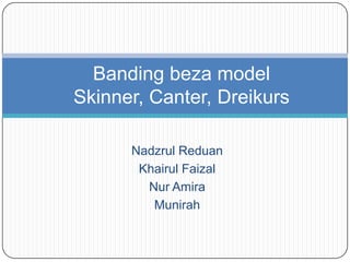 Banding beza model
Skinner, Canter, Dreikurs

      Nadzrul Reduan
       Khairul Faizal
        Nur Amira
         Munirah
 