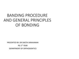 BANDING PROCEDURE
AND GENERAL PRINCIPLES
OF BONDING
PRESENTED BY: DR SWETA SARAVANAN
PG 1ST YEAR
DEPARTMENT OF ORTHODONTICS
 