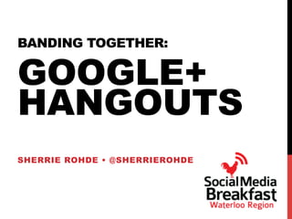 BANDING TOGETHER:
GOOGLE+
HANGOUTS
SHERRIE ROHDE • @SHERRIEROHDE
 