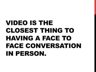 VIDEO IS THE
CLOSEST THING TO
HAVING A FACE TO
FACE CONVERSATION
IN PERSON.
 