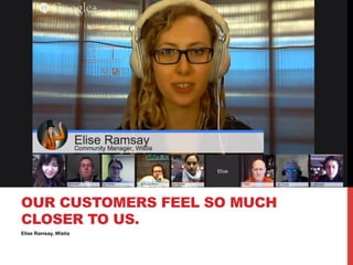 Elise Ramsay, Wistia
OUR CUSTOMERS FEEL SO MUCH
CLOSER TO US.
 