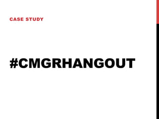 #CMGRHANGOUT
CASE STUDY
 