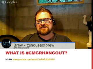 [video] www.youtube.com/watch?v=De3qlBz9U1U
WHAT IS #CMGRHANGOUT?
 