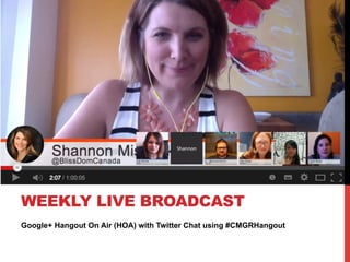 Google+ Hangout On Air (HOA) with Twitter Chat using #CMGRHangout
WEEKLY LIVE BROADCAST
 